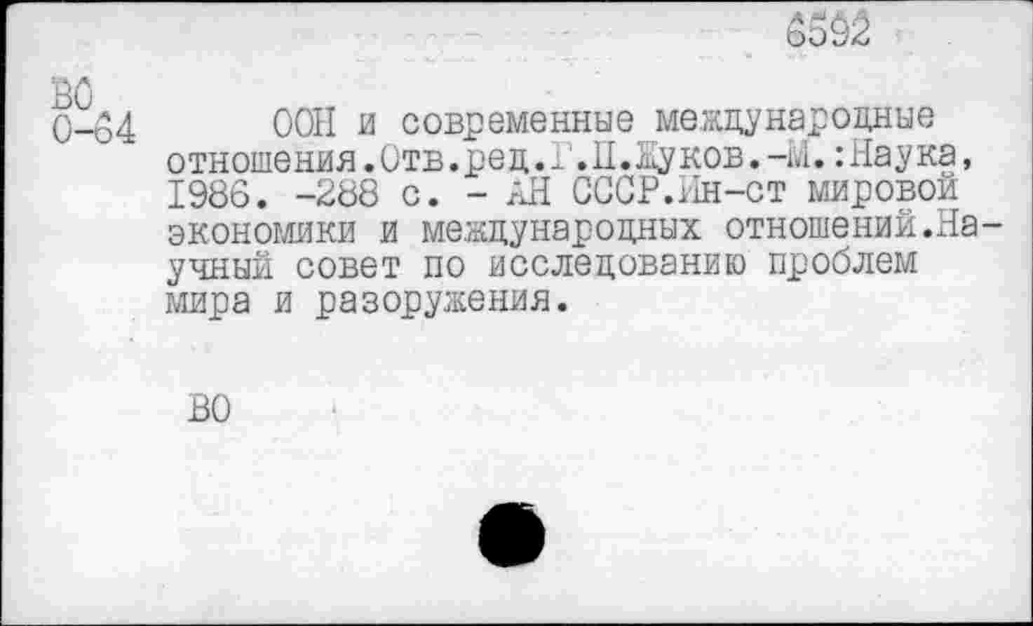 ﻿ьо§2
0-54 ООП и современные международные отношения.Отв.ред.Г.И.Цуков.-М.:Наука, 1986. -288 с. - АН СССР.Ин-ст мировой экономики и международных отношений.Научный совет по исследованию проблем мира и разоружения.
ВО